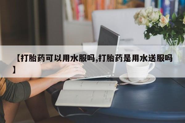 米非司酮片在线购买【打胎药可以用水服吗,打胎药是用水送服吗】