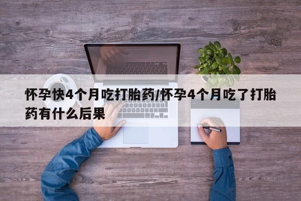 米非司酮片在线购买怀孕快4个月吃打胎药/怀孕4个月吃了打胎药有什么后果