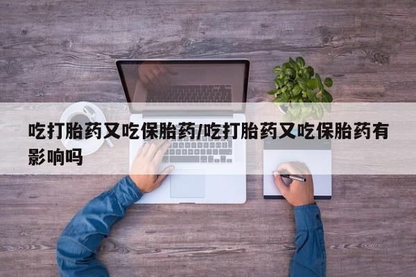 米非司酮片在线购买吃打胎药又吃保胎药/吃打胎药又吃保胎药有影响吗