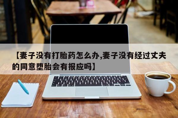 米非司酮片在线购买【妻子没有打胎药怎么办,妻子没有经过丈夫的同意堕胎会有报应吗】