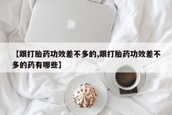 米非司酮片在线购买【跟打胎药功效差不多的,跟打胎药功效差不多的药有哪些】