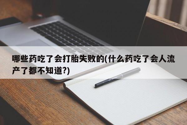 米非司酮片在线购买哪些药吃了会打胎失败的(什么药吃了会人流产了都不知道?)