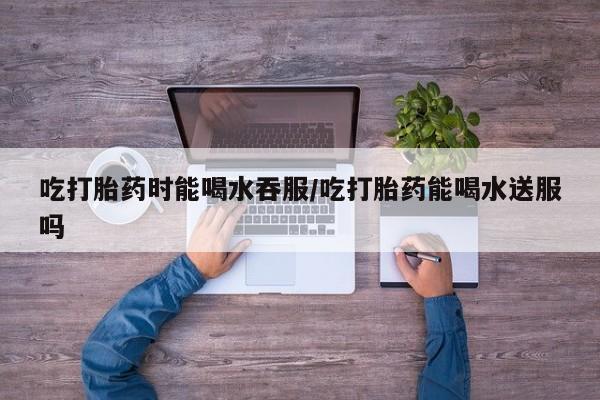 米非司酮片在线购买吃打胎药时能喝水吞服/吃打胎药能喝水送服吗