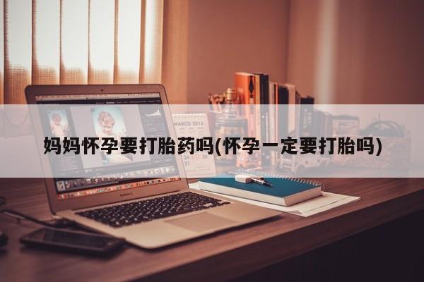 米非司酮片在线购买妈妈怀孕要打胎药吗(怀孕一定要打胎吗)