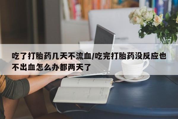米非司酮片在线购买吃了打胎药几天不流血/吃完打胎药没反应也不出血怎么办都两天了