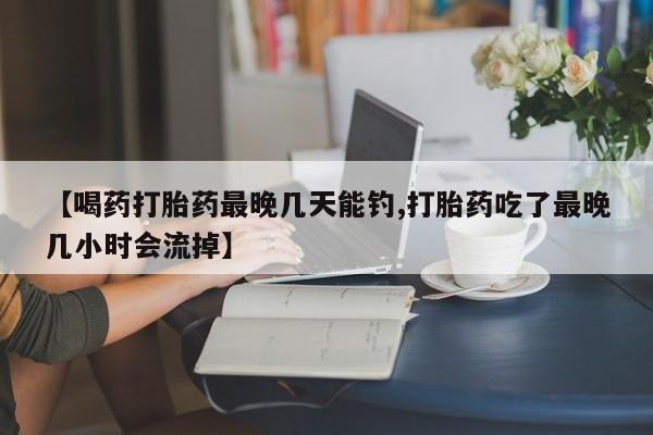 米非司酮片在线购买【喝药打胎药最晚几天能钓,打胎药吃了最晚几小时会流掉】