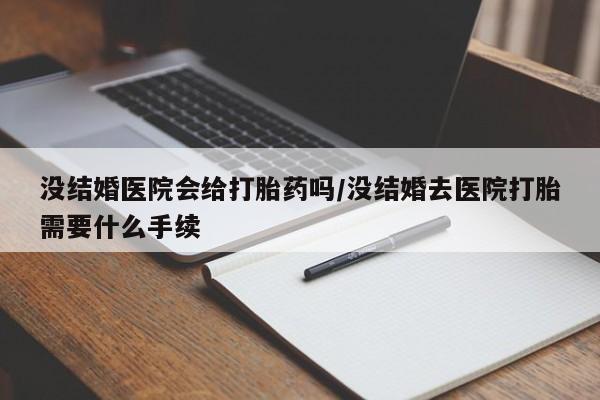 米非司酮片在线购买没结婚医院会给打胎药吗/没结婚去医院打胎需要什么手续