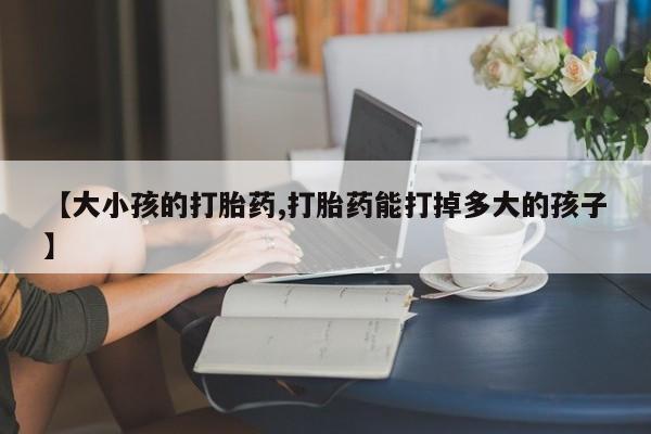 米非司酮片在线购买【大小孩的打胎药,打胎药能打掉多大的孩子】