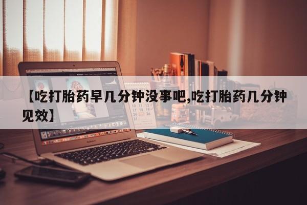 米非司酮片在线购买【吃打胎药早几分钟没事吧,吃打胎药几分钟见效】