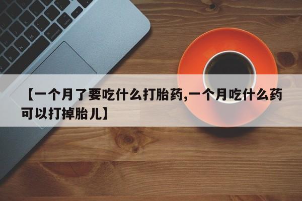米非司酮片在线购买【一个月了要吃什么打胎药,一个月吃什么药可以打掉胎儿】
