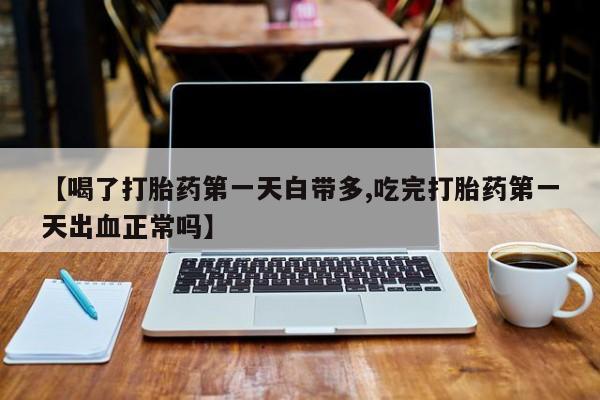 米非司酮片在线购买【喝了打胎药第一天白带多,吃完打胎药第一天出血正常吗】