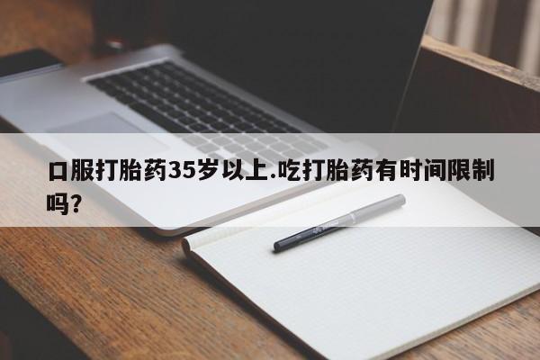 米非司酮片在线购买口服打胎药35岁以上.吃打胎药有时间限制吗？