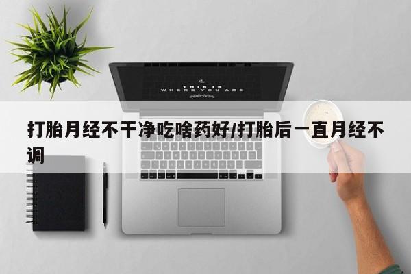 米非司酮片在线购买打胎月经不干净吃啥药好/打胎后一直月经不调