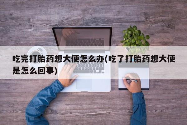 米非司酮片在线购买吃完打胎药想大便怎么办(吃了打胎药想大便是怎么回事)