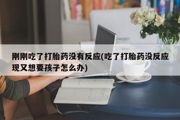 米非司酮片在线购买刚刚吃了打胎药没有反应(吃了打胎药没反应现又想要孩子怎么办)