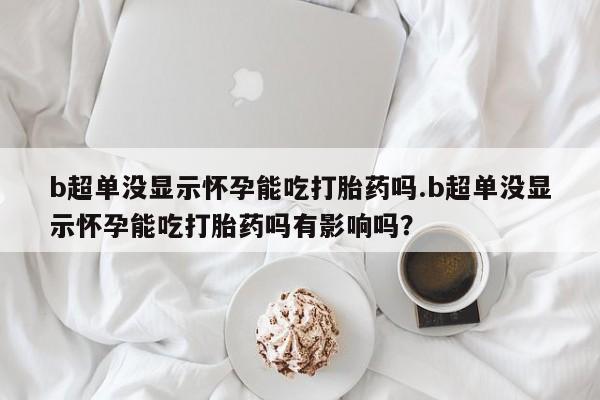 米非司酮片在线购买b超单没显示怀孕能吃打胎药吗.b超单没显示怀孕能吃打胎药吗有影响吗？