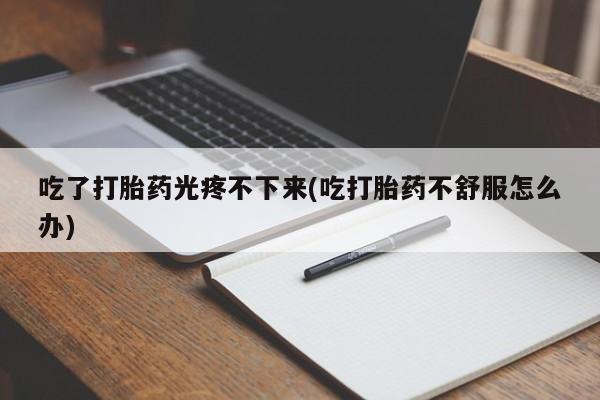 米非司酮片在线购买吃了打胎药光疼不下来(吃打胎药不舒服怎么办)