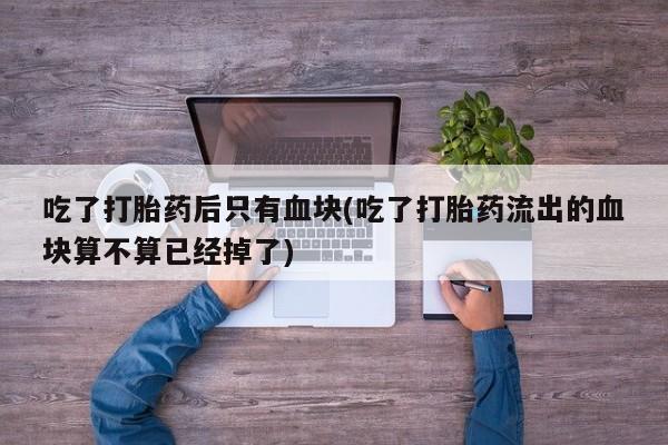 米非司酮片在线购买吃了打胎药后只有血块(吃了打胎药流出的血块算不算已经掉了)