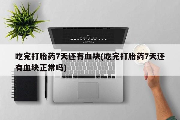 米非司酮片在线购买吃完打胎药7天还有血块(吃完打胎药7天还有血块正常吗)