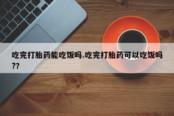 米非司酮片在线购买吃完打胎药能吃饭吗.吃完打胎药可以吃饭吗?？