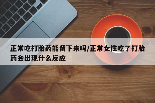 米非司酮片在线购买正常吃打胎药能留下来吗/正常女性吃了打胎药会出现什么反应