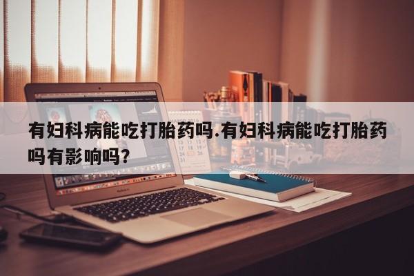米非司酮片在线购买有妇科病能吃打胎药吗.有妇科病能吃打胎药吗有影响吗？