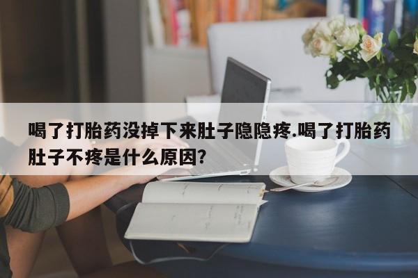 米非司酮片在线购买喝了打胎药没掉下来肚子隐隐疼.喝了打胎药肚子不疼是什么原因？