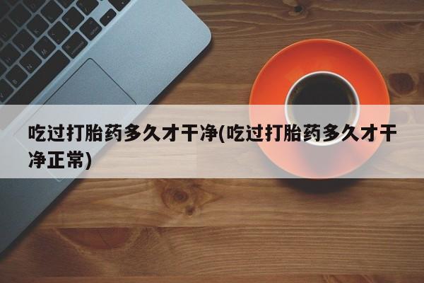 米非司酮片在线购买吃过打胎药多久才干净(吃过打胎药多久才干净正常)