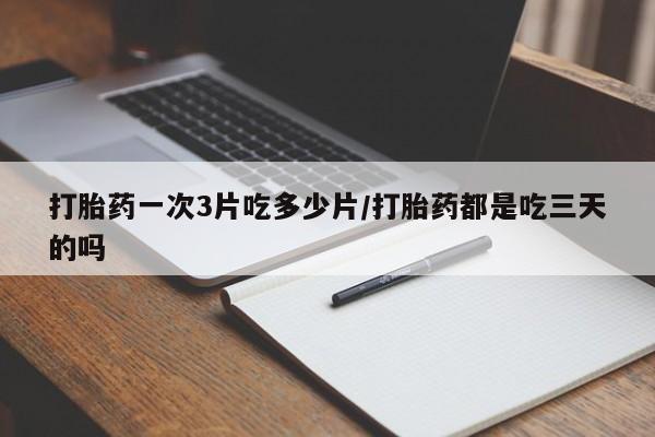 米非司酮片在线购买打胎药一次3片吃多少片/打胎药都是吃三天的吗