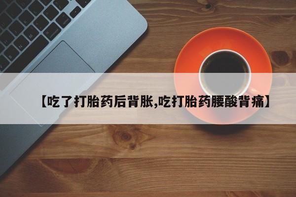 米非司酮片在线购买【吃了打胎药后背胀,吃打胎药腰酸背痛】
