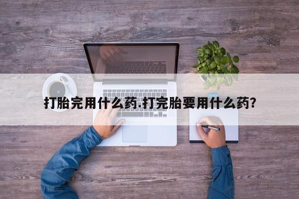 米非司酮片在线购买打胎完用什么药.打完胎要用什么药？