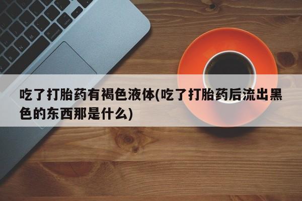 米非司酮片在线购买吃了打胎药有褐色液体(吃了打胎药后流出黑色的东西那是什么)