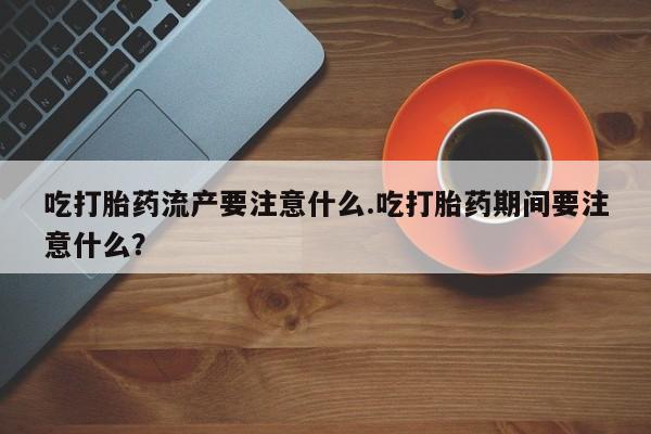 米非司酮片在线购买吃打胎药流产要注意什么.吃打胎药期间要注意什么？