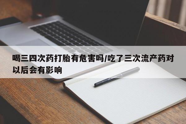 米非司酮片在线购买喝三四次药打胎有危害吗/吃了三次流产药对以后会有影响