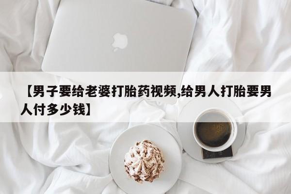 米非司酮片在线购买【男子要给老婆打胎药视频,给男人打胎要男人付多少钱】