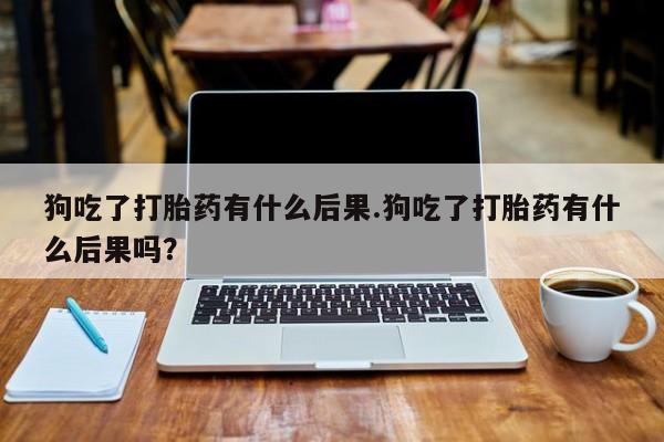 米非司酮片在线购买狗吃了打胎药有什么后果.狗吃了打胎药有什么后果吗？
