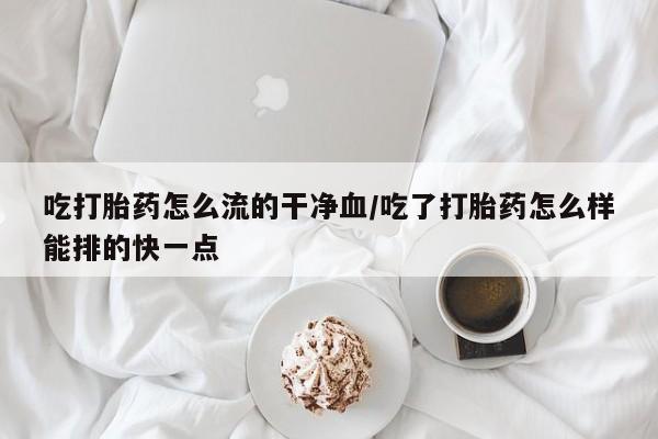米非司酮片在线购买吃打胎药怎么流的干净血/吃了打胎药怎么样能排的快一点