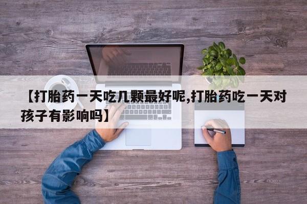 米非司酮片在线购买【打胎药一天吃几颗最好呢,打胎药吃一天对孩子有影响吗】