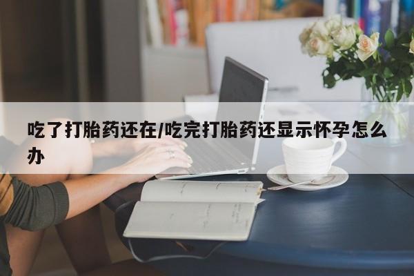 米非司酮片在线购买吃了打胎药还在/吃完打胎药还显示怀孕怎么办