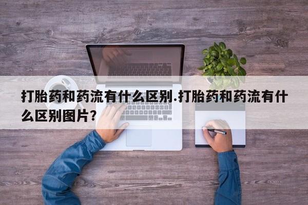 米非司酮片在线购买打胎药和药流有什么区别.打胎药和药流有什么区别图片？