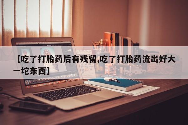 米非司酮片在线购买【吃了打胎药后有残留,吃了打胎药流出好大一坨东西】