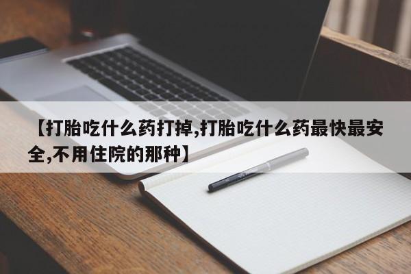 米非司酮片在线购买【打胎吃什么药打掉,打胎吃什么药最快最安全,不用住院的那种】