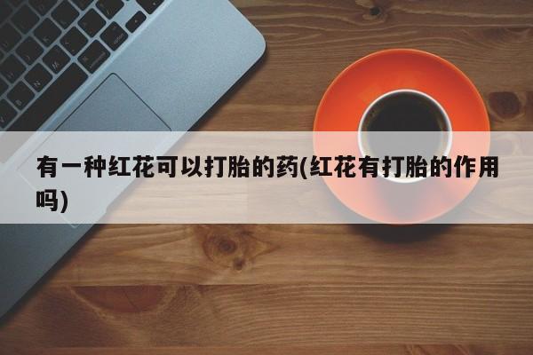米非司酮片在线购买有一种红花可以打胎的药(红花有打胎的作用吗)