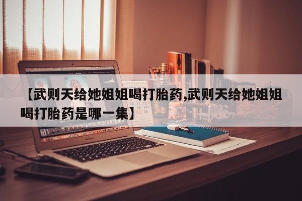 米非司酮片在线购买【武则天给她姐姐喝打胎药,武则天给她姐姐喝打胎药是哪一集】