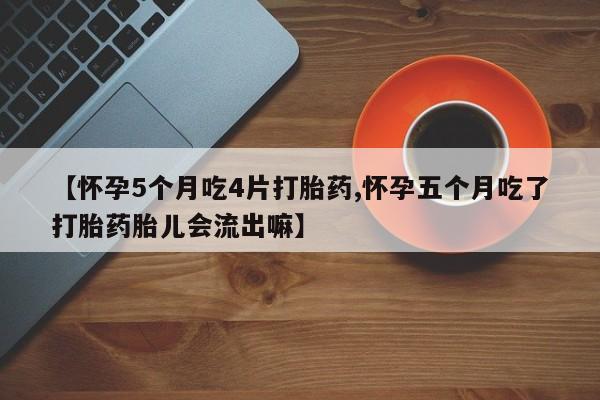 米非司酮片在线购买【怀孕5个月吃4片打胎药,怀孕五个月吃了打胎药胎儿会流出嘛】