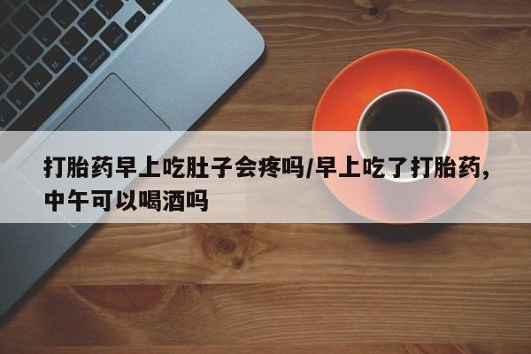 米非司酮片在线购买打胎药早上吃肚子会疼吗/早上吃了打胎药,中午可以喝酒吗