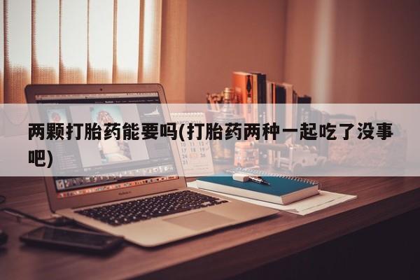 米非司酮片在线购买两颗打胎药能要吗(打胎药两种一起吃了没事吧)