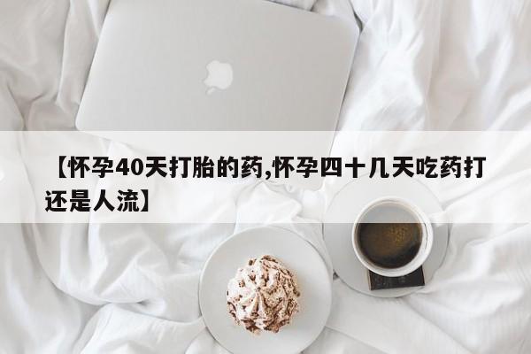 米非司酮片在线购买【怀孕40天打胎的药,怀孕四十几天吃药打还是人流】
