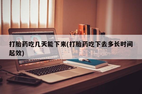 米非司酮片在线购买打胎药吃几天能下来(打胎药吃下去多长时间起效)