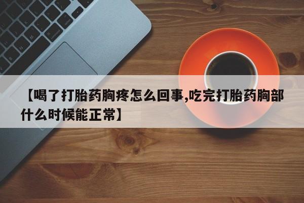 米非司酮片在线购买【喝了打胎药胸疼怎么回事,吃完打胎药胸部什么时候能正常】